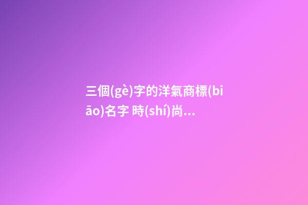 三個(gè)字的洋氣商標(biāo)名字 時(shí)尚吉利商標(biāo)名,起名之家